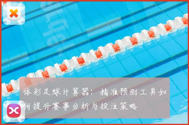 体彩足球计算器：精准预测工具如何提升赛事分析与投注策略