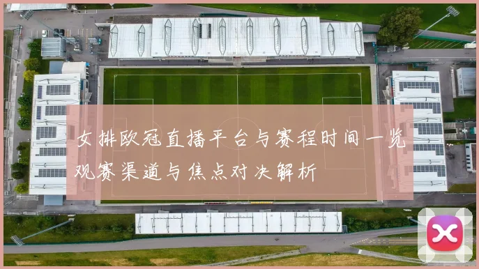 女排欧冠直播平台与赛程时间一览观赛渠道与焦点对决解析