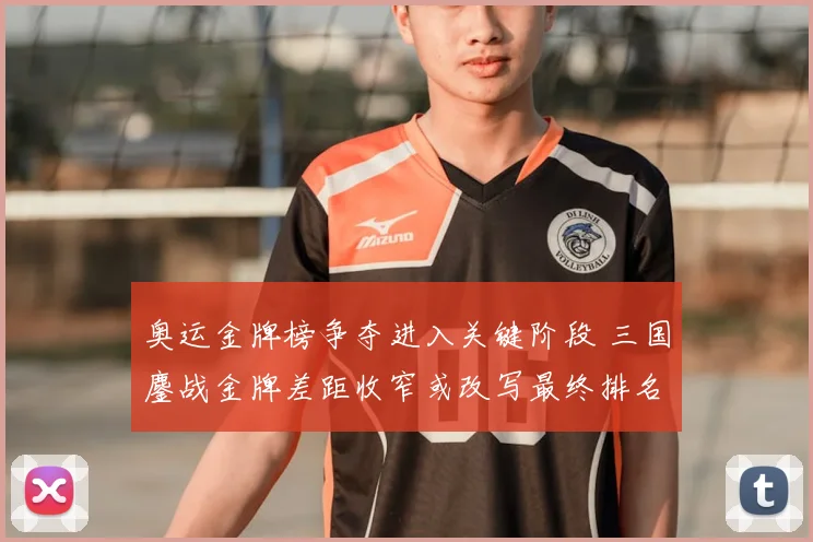 奥运金牌榜争夺进入关键阶段 三国鏖战金牌差距收窄或改写最终排名