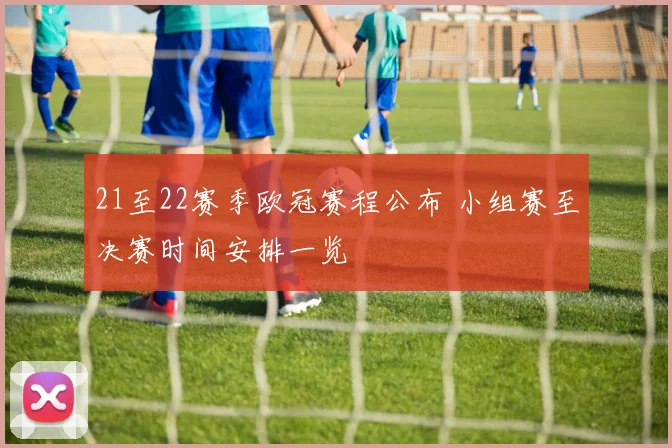 21至22赛季欧冠赛程公布 小组赛至决赛时间安排一览