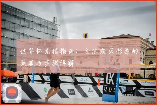世界杯竞猜指南：合法购买彩票的渠道与步骤详解