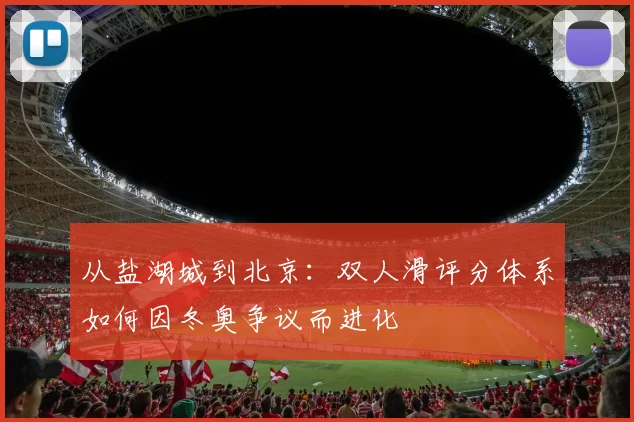 从盐湖城到北京：双人滑评分体系如何因冬奥争议而进化