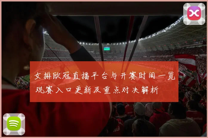 女排欧冠直播平台与开赛时间一览 观赛入口更新及重点对决解析