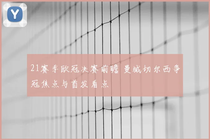 21赛季欧冠决赛前瞻 曼城切尔西争冠焦点与首发看点