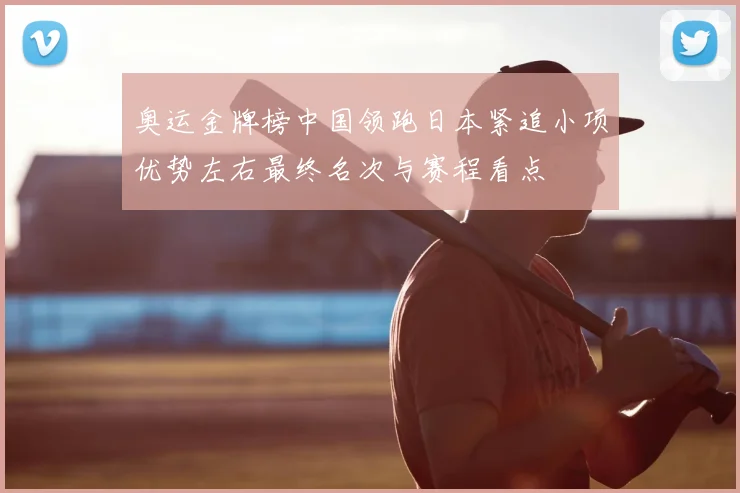 奥运金牌榜中国领跑日本紧追小项优势左右最终名次与赛程看点