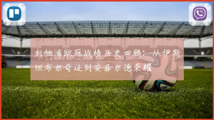 利物浦欧冠战绩历史回顾：从伊斯坦布尔奇迹到安菲尔德荣耀