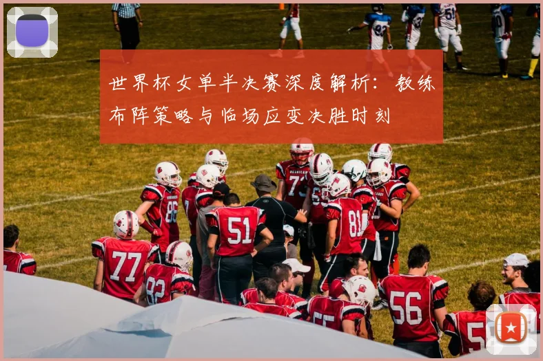 世界杯女单半决赛深度解析：教练布阵策略与临场应变决胜时刻