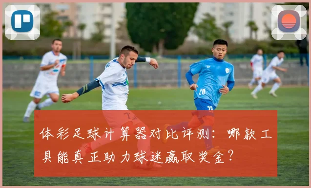 体彩足球计算器对比评测：哪款工具能真正助力球迷赢取奖金？