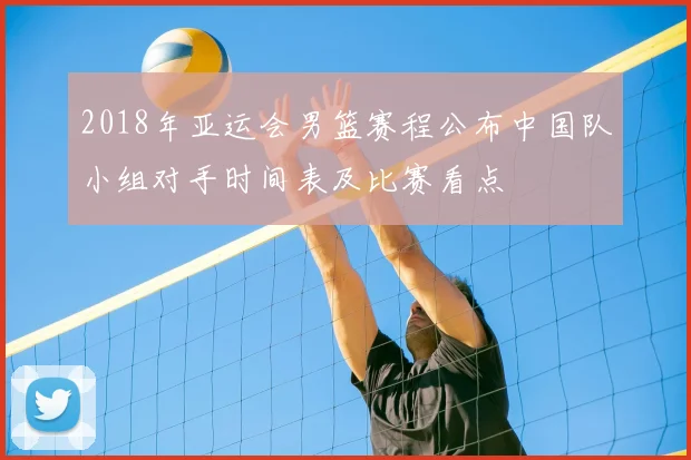 2018年亚运会男篮赛程公布中国队小组对手时间表及比赛看点