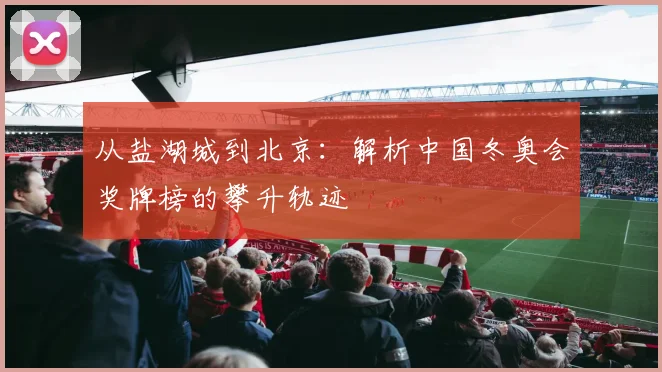 从盐湖城到北京：解析中国冬奥会奖牌榜的攀升轨迹