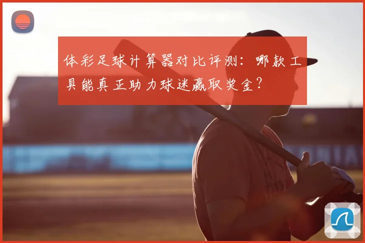 体彩足球计算器对比评测：哪款工具能真正助力球迷赢取奖金？