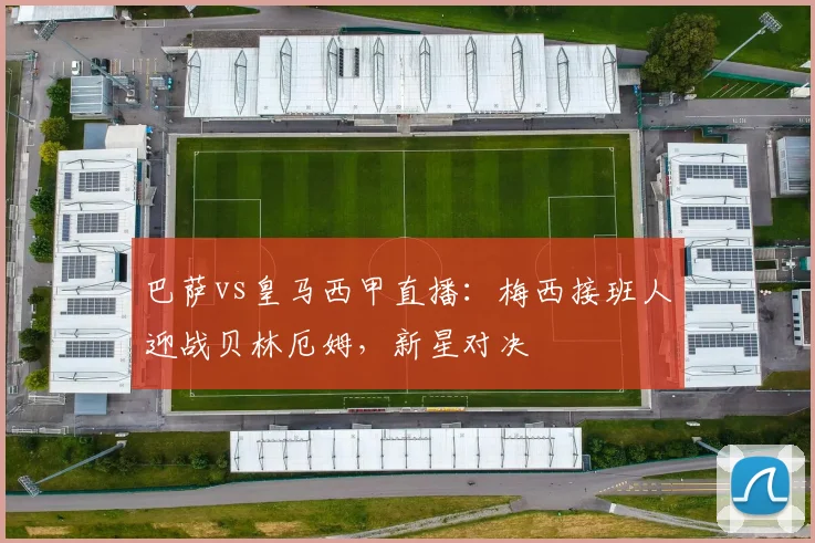 巴萨vs皇马西甲直播：梅西接班人迎战贝林厄姆，新星对决