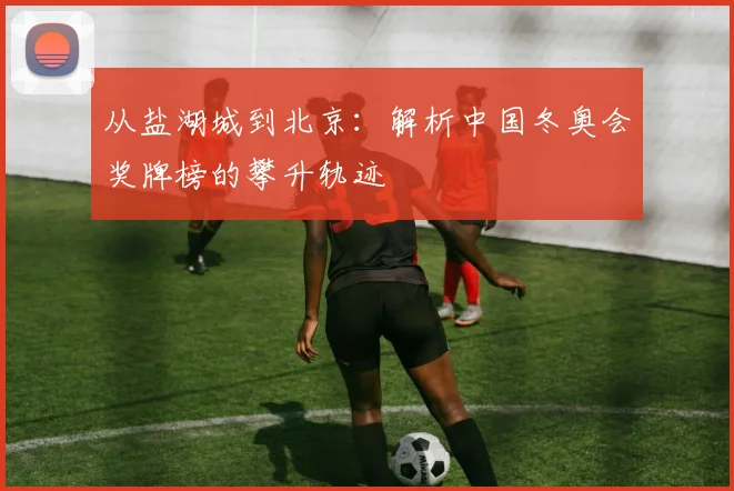 从盐湖城到北京：解析中国冬奥会奖牌榜的攀升轨迹