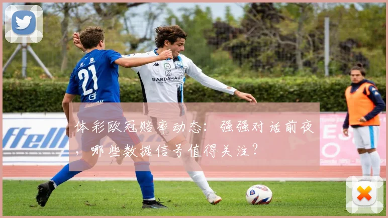 体彩欧冠赔率动态：强强对话前夜，哪些数据信号值得关注？