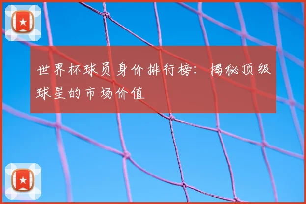 世界杯球员身价排行榜：揭秘顶级球星的市场价值
