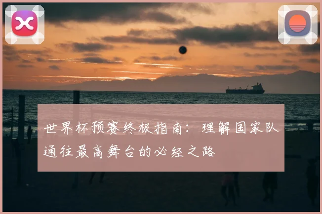 世界杯预赛终极指南：理解国家队通往最高舞台的必经之路