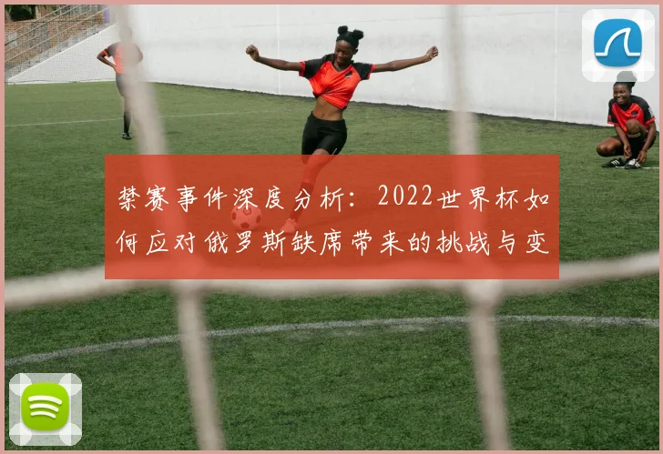 禁赛事件深度分析：2022世界杯如何应对俄罗斯缺席带来的挑战与变数