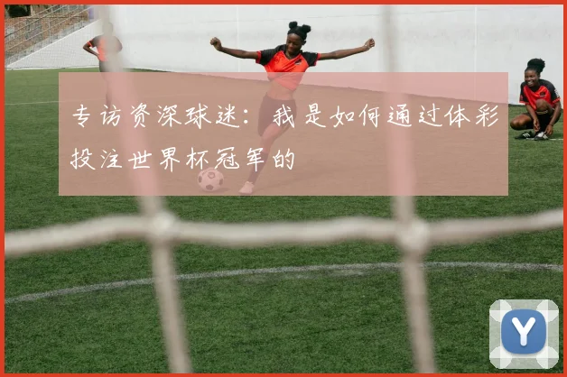 专访资深球迷:我是如何通过体彩投注世界杯冠军的