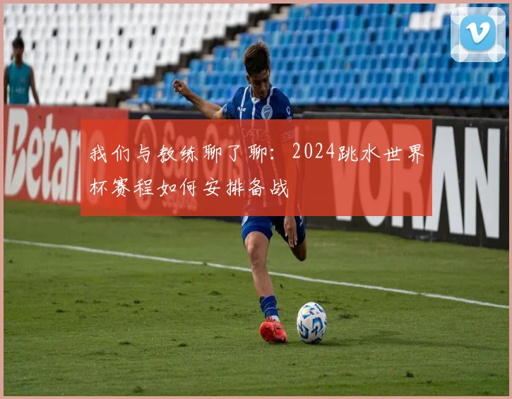 我们与教练聊了聊：2024跳水世界杯赛程如何安排备战