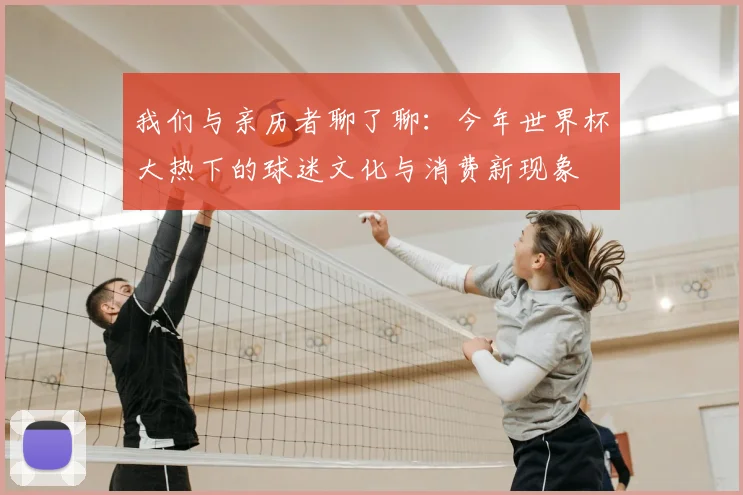 我们与亲历者聊了聊：今年世界杯大热下的球迷文化与消费新现象