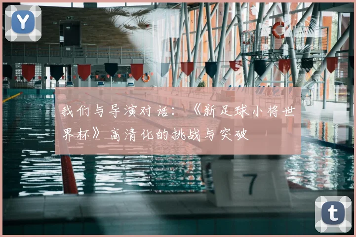 我们与导演对话：《新足球小将世界杯》高清化的挑战与突破