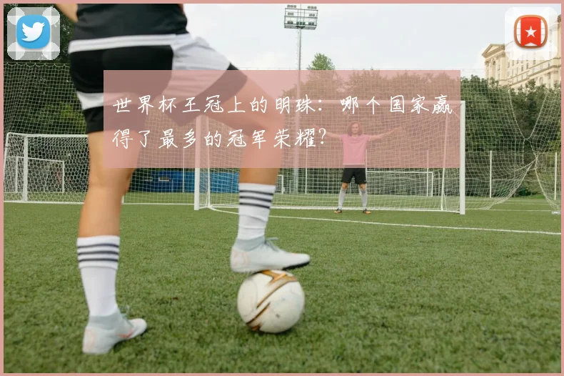 世界杯王冠上的明珠：哪个国家赢得了最多的冠军荣耀？