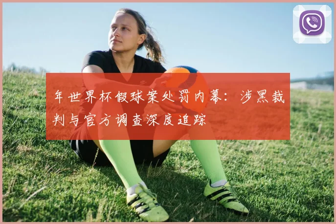 年世界杯假球案处罚内幕:涉黑裁判与官方调查深度追踪