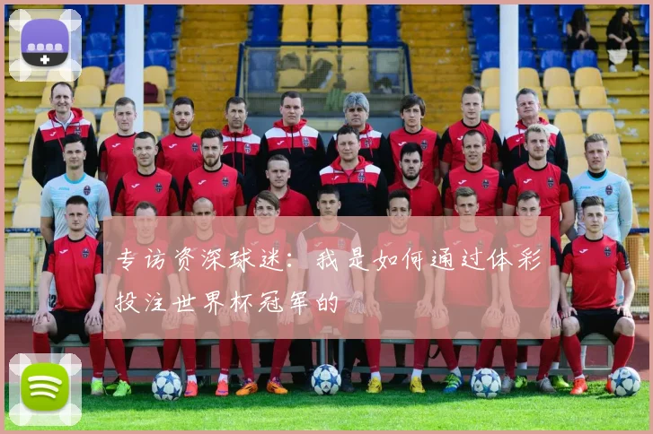 专访资深球迷:我是如何通过体彩投注世界杯冠军的