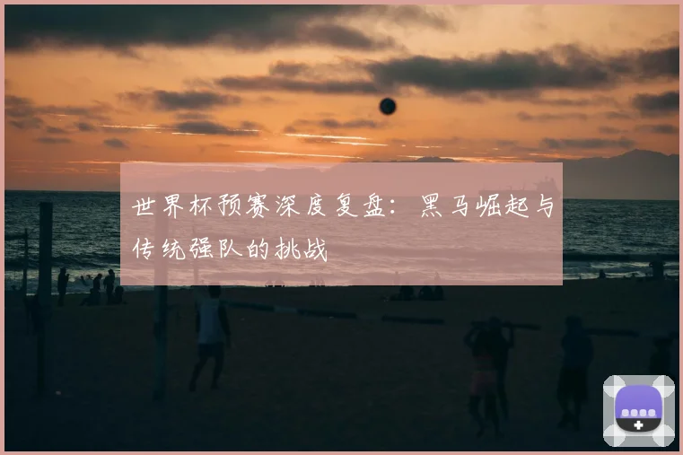 世界杯预赛深度复盘：黑马崛起与传统强队的挑战