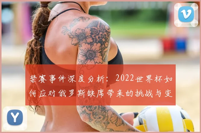禁赛事件深度分析：2022世界杯如何应对俄罗斯缺席带来的挑战与变数