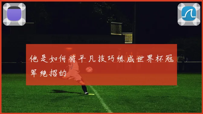 他是如何将平凡技巧练成世界杯冠军绝招的