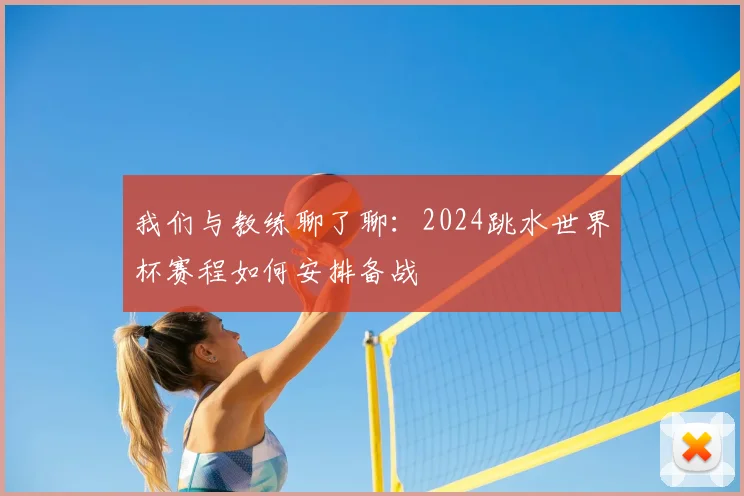 我们与教练聊了聊：2024跳水世界杯赛程如何安排备战