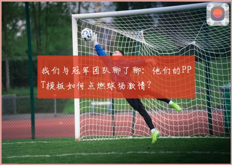 我们与冠军团队聊了聊：他们的PPT模板如何点燃球场激情？