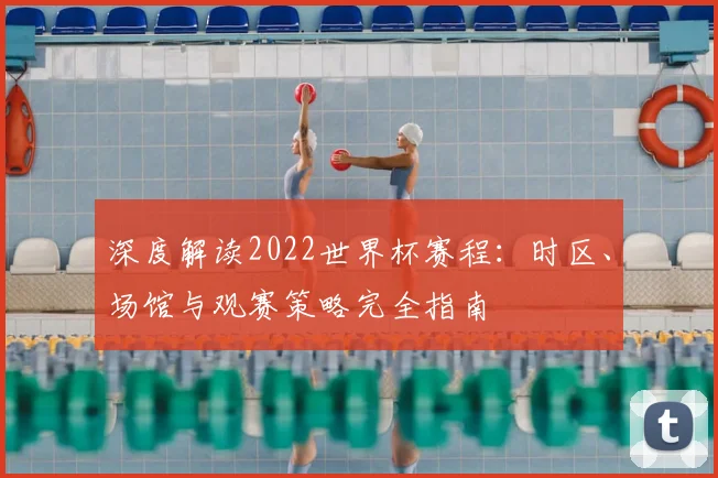 深度解读2022世界杯赛程：时区、场馆与观赛策略完全指南