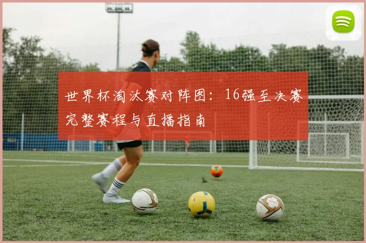 世界杯淘汰赛对阵图：16强至决赛完整赛程与直播指南