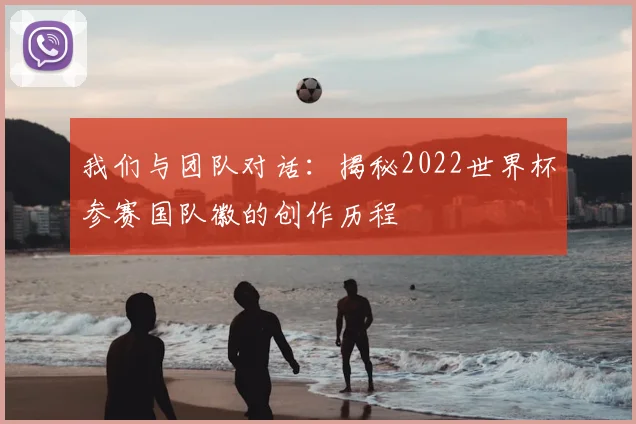 我们与团队对话：揭秘2022世界杯参赛国队徽的创作历程