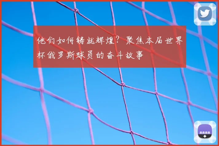 他们如何铸就辉煌？聚焦本届世界杯俄罗斯球员的奋斗故事