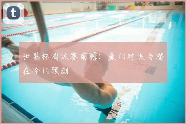世界杯淘汰赛前瞻：豪门对决与潜在冷门预测
