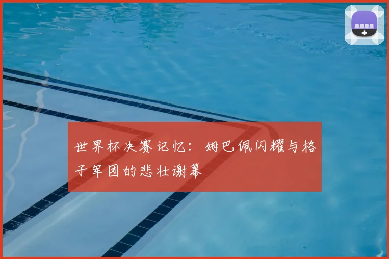 世界杯决赛记忆:姆巴佩闪耀与格子军团的悲壮谢幕