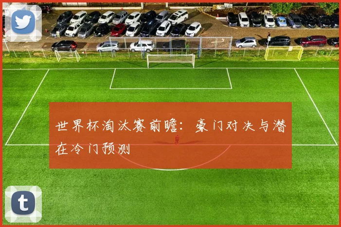 世界杯淘汰赛前瞻：豪门对决与潜在冷门预测