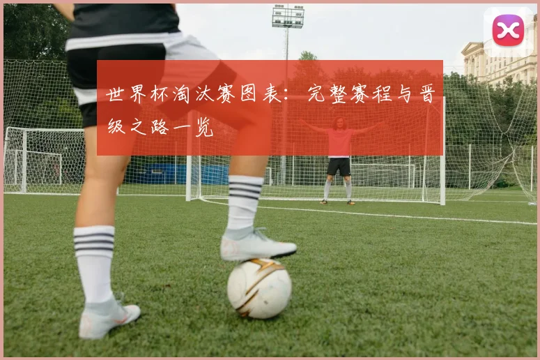 世界杯淘汰赛图表：完整赛程与晋级之路一览